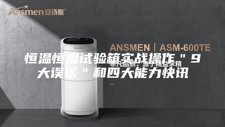 恒溫恒濕試驗(yàn)箱實(shí)戰(zhàn)操作"9大誤區(qū)"和四大能力快訊