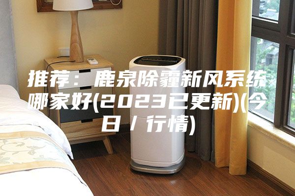 推薦:鹿泉除霾新風系統(tǒng)哪家好(2023已更新)(今日/行情)
