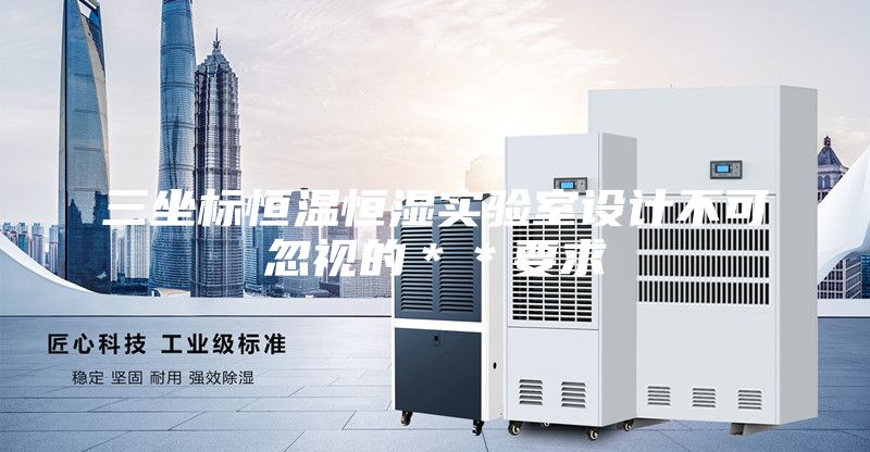 三坐標恒溫恒濕實驗室設(shè)計不可忽視的＊＊要求