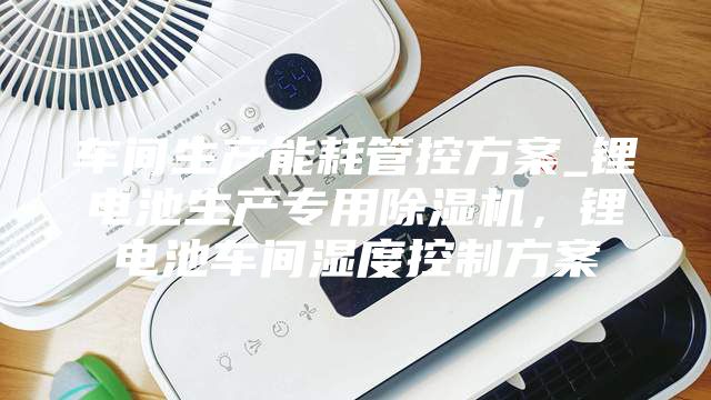 車間生產(chǎn)能耗管控方案_鋰電池生產(chǎn)專用除濕機,鋰電池車間濕度控制方案