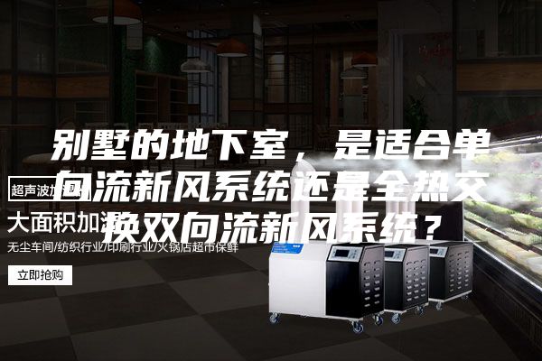 別墅的地下室，是適合單向流新風(fēng)系統(tǒng)還是全熱交換雙向流新風(fēng)系統(tǒng)？