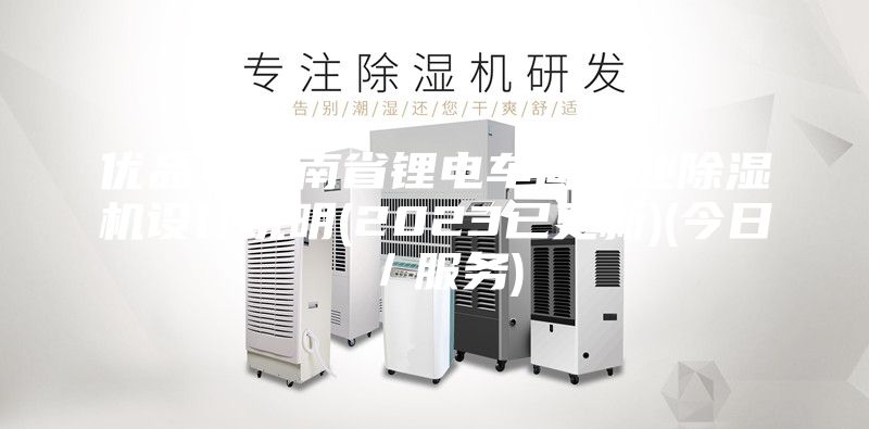優品!云南省鋰電車間工業除濕機設計說明(2023已更新)(今日/服務)