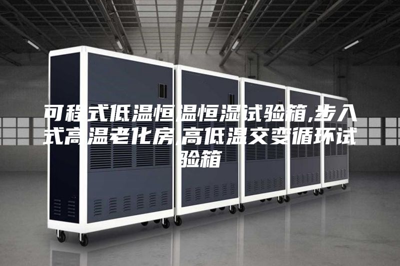 可程式低溫恒溫恒濕試驗箱,步入式高溫老化房,高低溫交變循環試驗箱