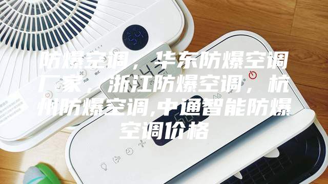 防爆空調,華東防爆空調廠家,浙江防爆空調,杭州防爆空調,中通智能防爆空調價格